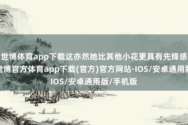 世博体育app下载这亦然她比其他小花更具有先锋感的原因-世博官方体育app下载(官方)官方网站·IOS/安卓通用版/手机版