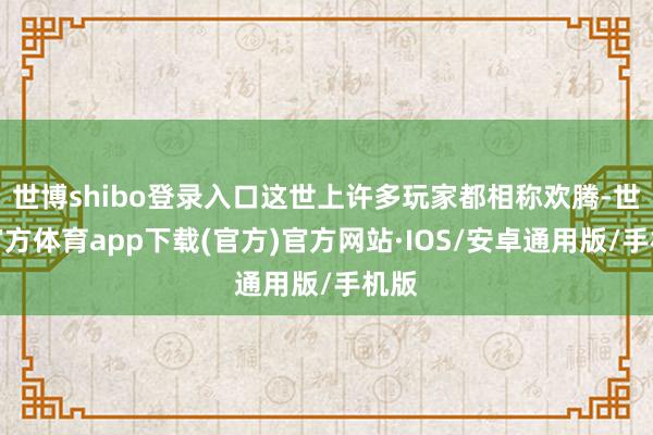 世博shibo登录入口这世上许多玩家都相称欢腾-世博官方体育app下载(官方)官方网站·IOS/安卓通用版/手机版