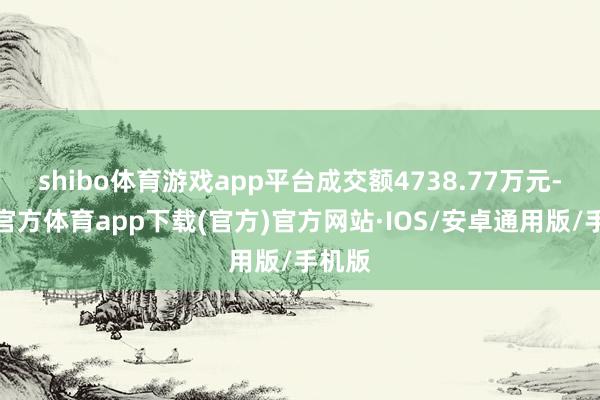 shibo体育游戏app平台成交额4738.77万元-世博官方体育app下载(官方)官方网站·IOS/安卓通用版/手机版