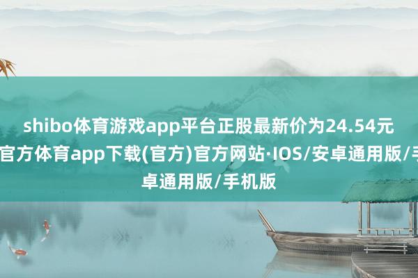 shibo体育游戏app平台正股最新价为24.54元-世博官方体育app下载(官方)官方网站·IOS/安卓通用版/手机版