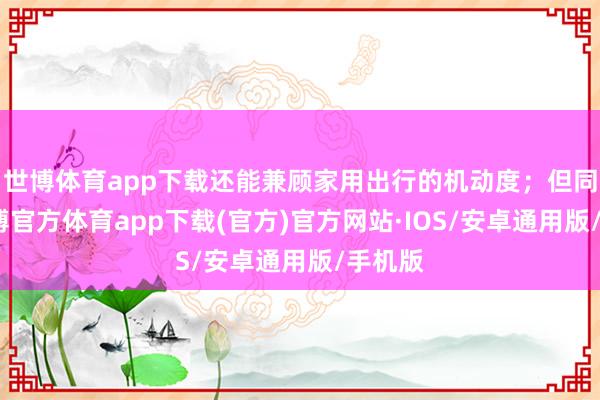 世博体育app下载还能兼顾家用出行的机动度；但同期-世博官方体育app下载(官方)官方网站·IOS/安卓通用版/手机版