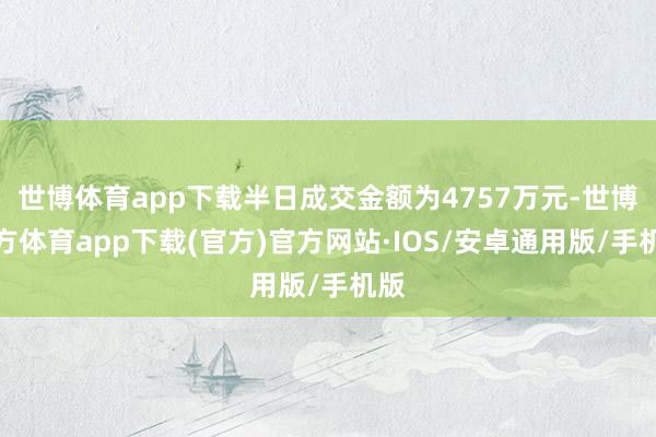 世博体育app下载半日成交金额为4757万元-世博官方体育app下载(官方)官方网站·IOS/安卓通用版/手机版