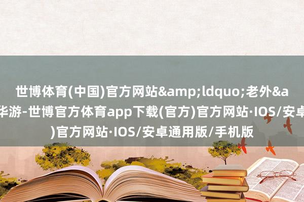 世博体育(中国)官方网站&ldquo;老外&rdquo;来华游-世博官方体育app下载(官方)官方网站·IOS/安卓通用版/手机版