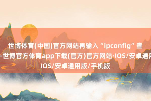 世博体育(中国)官方网站再输入“ipconfig”查找默许网关-世博官方体育app下载(官方)官方网站·IOS/安卓通用版/手机版