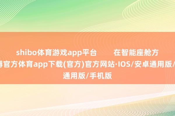 shibo体育游戏app平台        在智能座舱方面-世博官方体育app下载(官方)官方网站·IOS/安卓通用版/手机版