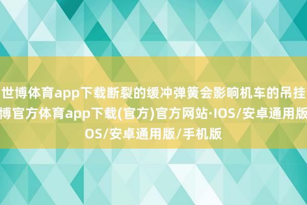 世博体育app下载断裂的缓冲弹簧会影响机车的吊挂均衡-世博官方体育app下载(官方)官方网站·IOS/安卓通用版/手机版