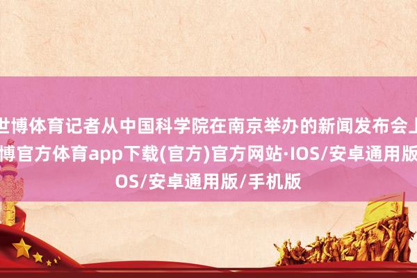 世博体育记者从中国科学院在南京举办的新闻发布会上获悉-世博官方体育app下载(官方)官方网站·IOS/安卓通用版/手机版