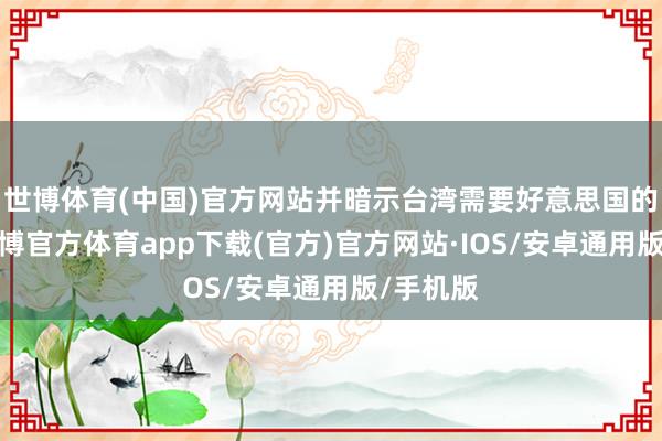 世博体育(中国)官方网站并暗示台湾需要好意思国的保护-世博官方体育app下载(官方)官方网站·IOS/安卓通用版/手机版