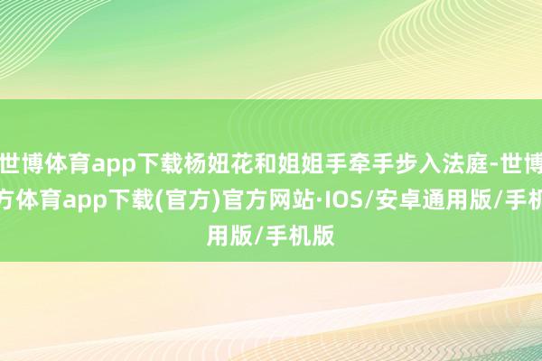 世博体育app下载杨妞花和姐姐手牵手步入法庭-世博官方体育app下载(官方)官方网站·IOS/安卓通用版/手机版