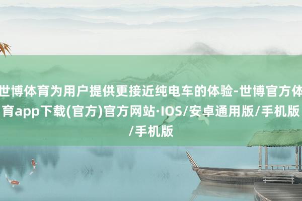 世博体育为用户提供更接近纯电车的体验-世博官方体育app下载(官方)官方网站·IOS/安卓通用版/手机版