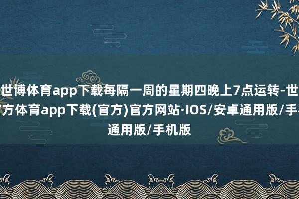 世博体育app下载每隔一周的星期四晚上7点运转-世博官方体育app下载(官方)官方网站·IOS/安卓通用版/手机版