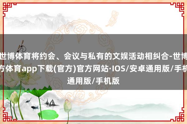 世博体育将约会、会议与私有的文娱活动相纠合-世博官方体育app下载(官方)官方网站·IOS/安卓通用版/手机版