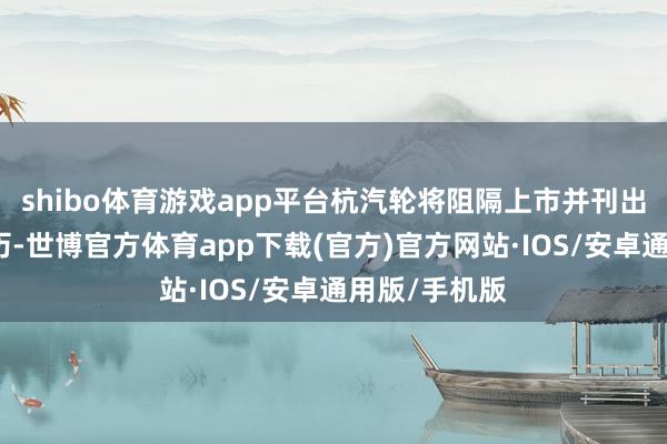 shibo体育游戏app平台杭汽轮将阻隔上市并刊出法东谈主履历-世博官方体育app下载(官方)官方网站·IOS/安卓通用版/手机版