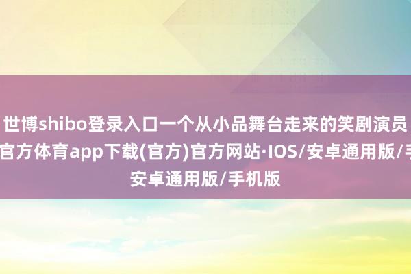 世博shibo登录入口一个从小品舞台走来的笑剧演员-世博官方体育app下载(官方)官方网站·IOS/安卓通用版/手机版