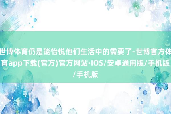 世博体育仍是能怡悦他们生活中的需要了-世博官方体育app下载(官方)官方网站·IOS/安卓通用版/手机版