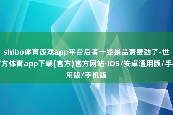 shibo体育游戏app平台后者一经是品责费劲了-世博官方体育app下载(官方)官方网站·IOS/安卓通用版/手机版