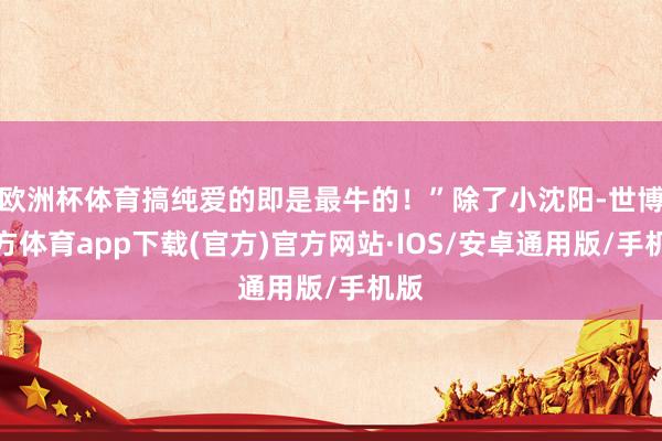 欧洲杯体育搞纯爱的即是最牛的！”除了小沈阳-世博官方体育app下载(官方)官方网站·IOS/安卓通用版/手机版