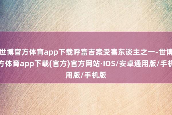 世博官方体育app下载呼富吉案受害东谈主之一-世博官方体育app下载(官方)官方网站·IOS/安卓通用版/手机版