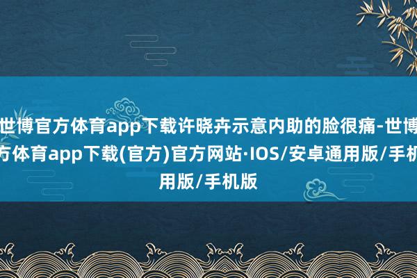 世博官方体育app下载许晓卉示意内助的脸很痛-世博官方体育app下载(官方)官方网站·IOS/安卓通用版/手机版