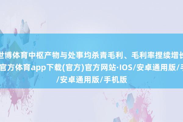 世博体育中枢产物与处事均杀青毛利、毛利率捏续增长-世博官方体育app下载(官方)官方网站·IOS/安卓通用版/手机版