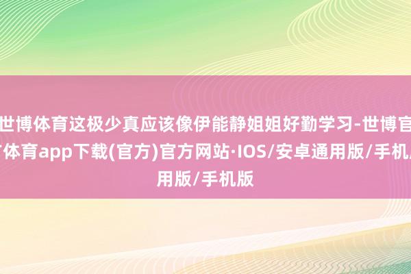 世博体育这极少真应该像伊能静姐姐好勤学习-世博官方体育app下载(官方)官方网站·IOS/安卓通用版/手机版