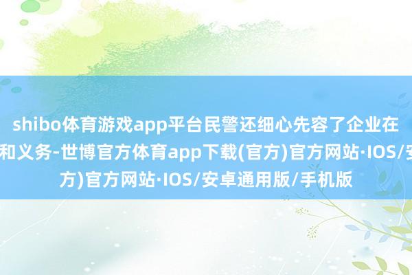 shibo体育游戏app平台民警还细心先容了企业在反恐职责中的职守和义务-世博官方体育app下载(官方)官方网站·IOS/安卓通用版/手机版