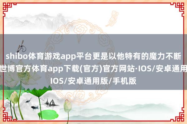 shibo体育游戏app平台更是以他特有的魔力不断让我惊喜-世博官方体育app下载(官方)官方网站·IOS/安卓通用版/手机版