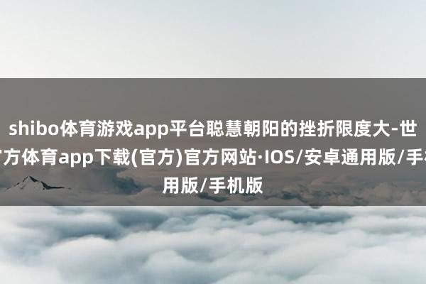 shibo体育游戏app平台聪慧朝阳的挫折限度大-世博官方体育app下载(官方)官方网站·IOS/安卓通用版/手机版