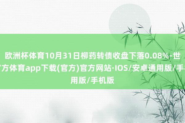 欧洲杯体育10月31日柳药转债收盘下落0.08%-世博官方体育app下载(官方)官方网站·IOS/安卓通用版/手机版