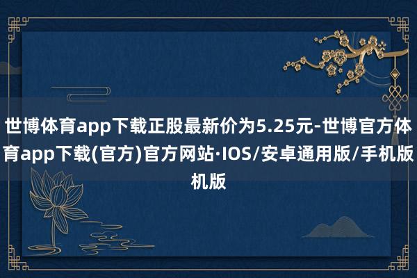 世博体育app下载正股最新价为5.25元-世博官方体育app下载(官方)官方网站·IOS/安卓通用版/手机版