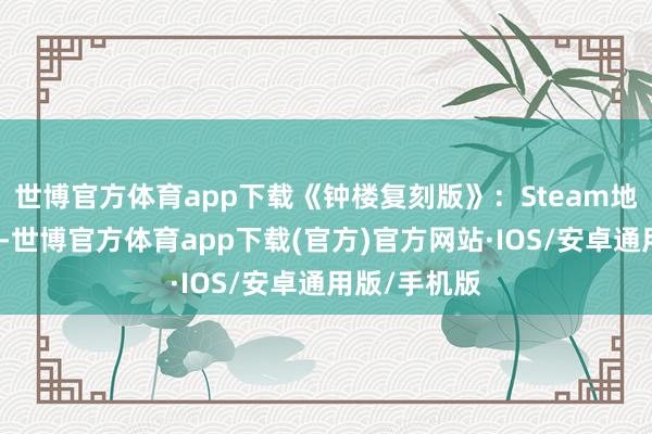 世博官方体育app下载《钟楼复刻版》：Steam地址《钟楼》-世博官方体育app下载(官方)官方网站·IOS/安卓通用版/手机版