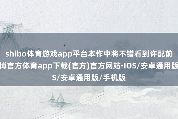 shibo体育游戏app平台本作中将不错看到许配前的她-世博官方体育app下载(官方)官方网站·IOS/安卓通用版/手机版