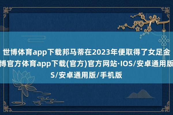 世博体育app下载邦马蒂在2023年便取得了女足金球奖-世博官方体育app下载(官方)官方网站·IOS/安卓通用版/手机版