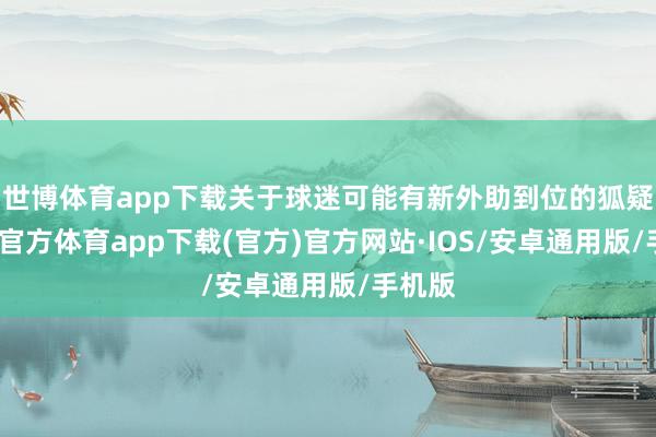 世博体育app下载关于球迷可能有新外助到位的狐疑-世博官方体育app下载(官方)官方网站·IOS/安卓通用版/手机版