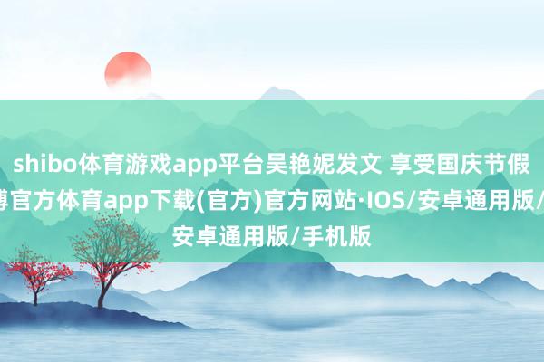 shibo体育游戏app平台吴艳妮发文 享受国庆节假期-世博官方体育app下载(官方)官方网站·IOS/安卓通用版/手机版