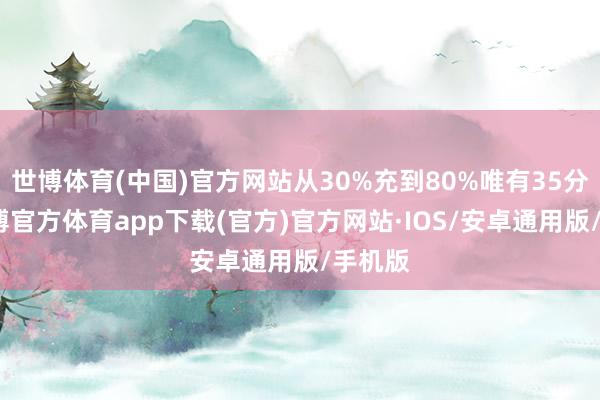 世博体育(中国)官方网站从30%充到80%唯有35分钟-世博官方体育app下载(官方)官方网站·IOS/安卓通用版/手机版