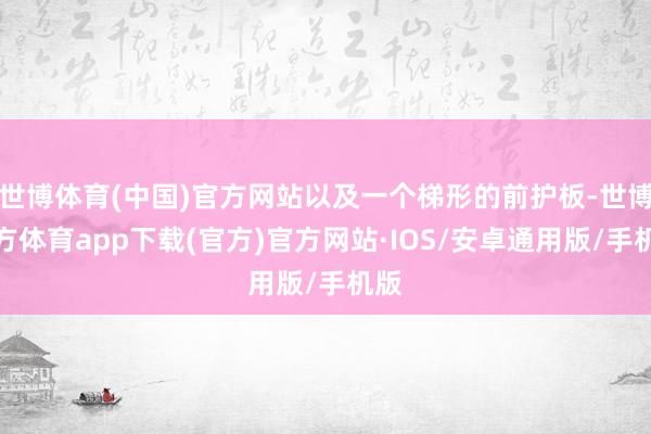 世博体育(中国)官方网站以及一个梯形的前护板-世博官方体育app下载(官方)官方网站·IOS/安卓通用版/手机版