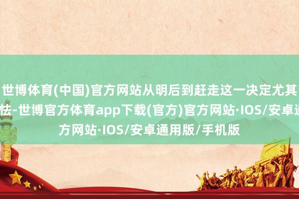 世博体育(中国)官方网站从明后到赶走这一决定尤其令东说念主畏怯-世博官方体育app下载(官方)官方网站·IOS/安卓通用版/手机版