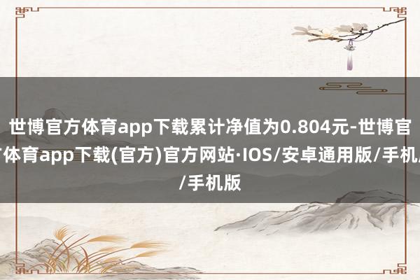 世博官方体育app下载累计净值为0.804元-世博官方体育app下载(官方)官方网站·IOS/安卓通用版/手机版