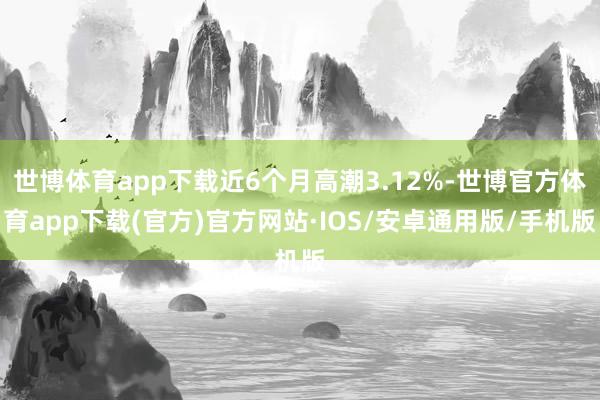 世博体育app下载近6个月高潮3.12%-世博官方体育app下载(官方)官方网站·IOS/安卓通用版/手机版