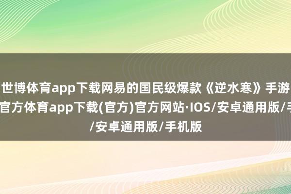 世博体育app下载网易的国民级爆款《逆水寒》手游-世博官方体育app下载(官方)官方网站·IOS/安卓通用版/手机版