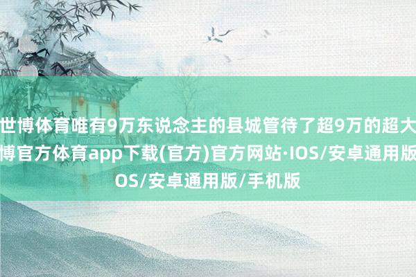 世博体育唯有9万东说念主的县城管待了超9万的超大客流-世博官方体育app下载(官方)官方网站·IOS/安卓通用版/手机版