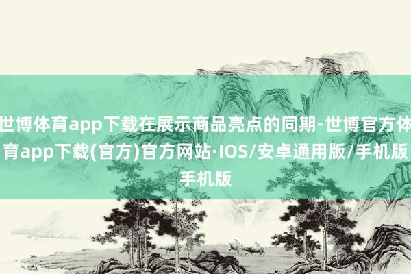 世博体育app下载在展示商品亮点的同期-世博官方体育app下载(官方)官方网站·IOS/安卓通用版/手机版