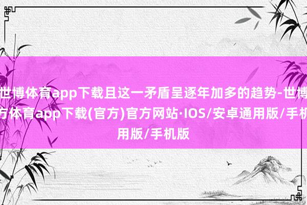 世博体育app下载且这一矛盾呈逐年加多的趋势-世博官方体育app下载(官方)官方网站·IOS/安卓通用版/手机版