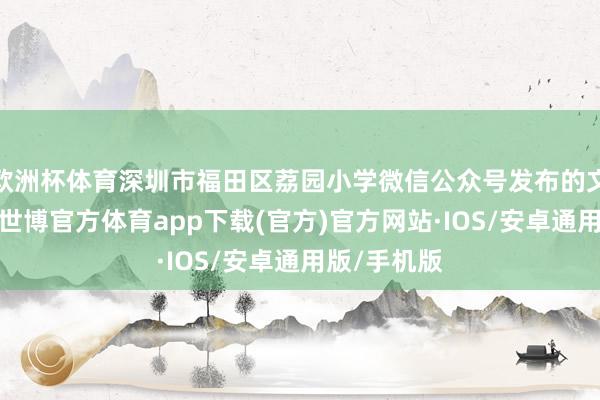 欧洲杯体育深圳市福田区荔园小学微信公众号发布的文章实际称-世博官方体育app下载(官方)官方网站·IOS/安卓通用版/手机版