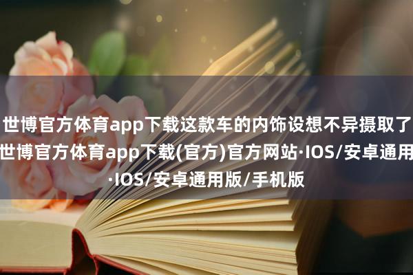 世博官方体育app下载这款车的内饰设想不异摄取了从简作风-世博官方体育app下载(官方)官方网站·IOS/安卓通用版/手机版