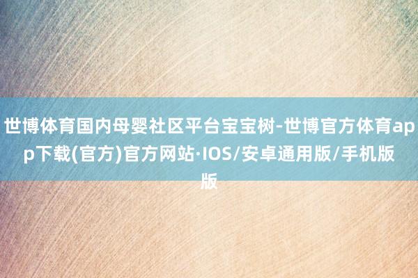 世博体育国内母婴社区平台宝宝树-世博官方体育app下载(官方)官方网站·IOS/安卓通用版/手机版