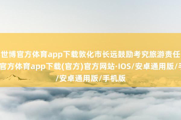 世博官方体育app下载敦化市长远鼓励考究旅游责任-世博官方体育app下载(官方)官方网站·IOS/安卓通用版/手机版