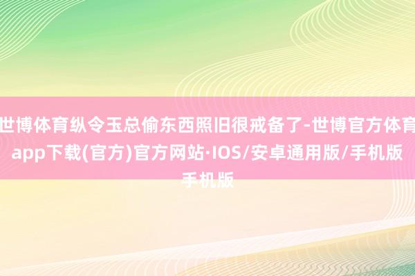 世博体育纵令玉总偷东西照旧很戒备了-世博官方体育app下载(官方)官方网站·IOS/安卓通用版/手机版