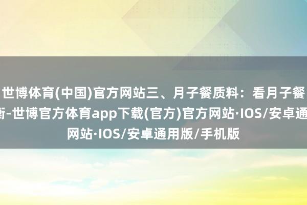 世博体育(中国)官方网站三、月子餐质料：看月子餐是否养分平衡-世博官方体育app下载(官方)官方网站·IOS/安卓通用版/手机版